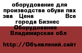 оборудование для производства обуви пвх эва › Цена ­ 5 000 000 - Все города Бизнес » Оборудование   . Владимирская обл.